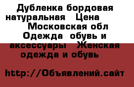 Дубленка бордовая натуральная › Цена ­ 6 000 - Московская обл. Одежда, обувь и аксессуары » Женская одежда и обувь   